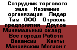 Сотрудник торгового зала › Название организации ­ Лидер Тим, ООО › Отрасль предприятия ­ Другое › Минимальный оклад ­ 1 - Все города Работа » Вакансии   . Ханты-Мансийский,Мегион г.